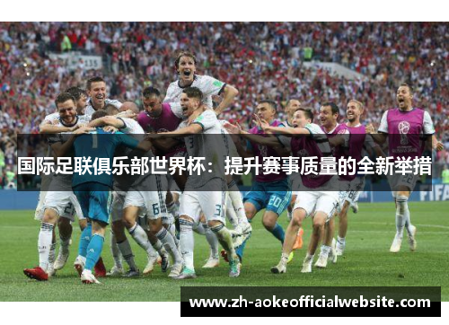 国际足联俱乐部世界杯：提升赛事质量的全新举措