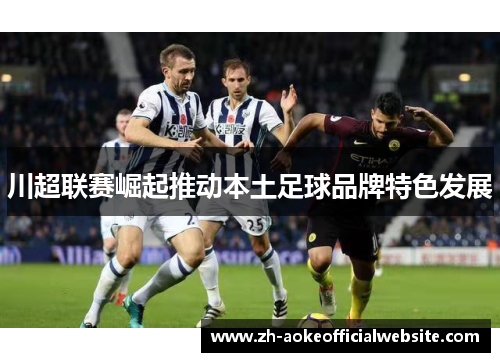 川超联赛崛起推动本土足球品牌特色发展