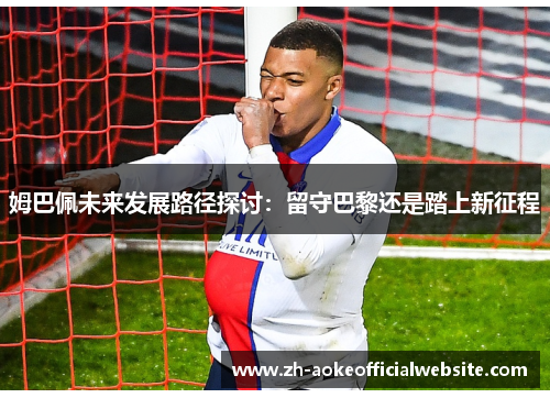 姆巴佩未来发展路径探讨：留守巴黎还是踏上新征程