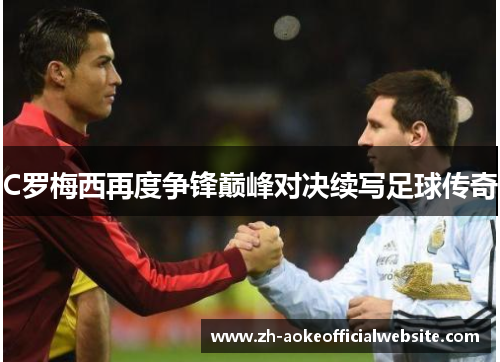 C罗梅西再度争锋巅峰对决续写足球传奇