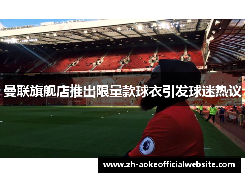 曼联旗舰店推出限量款球衣引发球迷热议 曼联旗舰店推出限量款球衣引发球迷热议