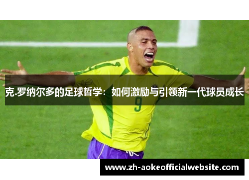 克.罗纳尔多的足球哲学：如何激励与引领新一代球员成长